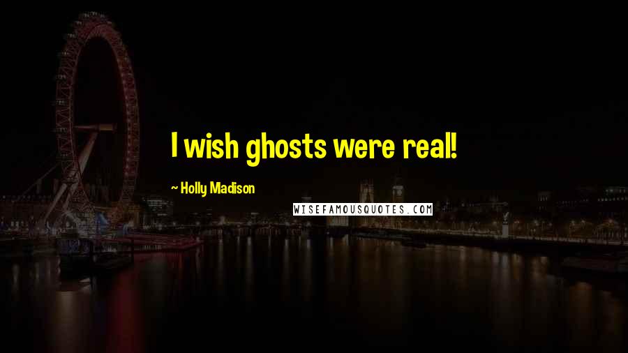 Holly Madison Quotes: I wish ghosts were real!