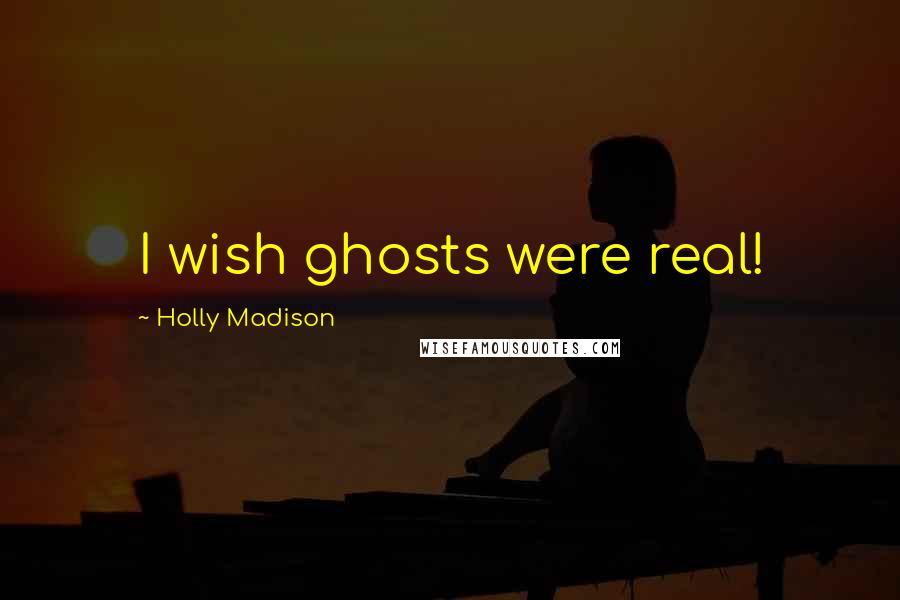 Holly Madison Quotes: I wish ghosts were real!