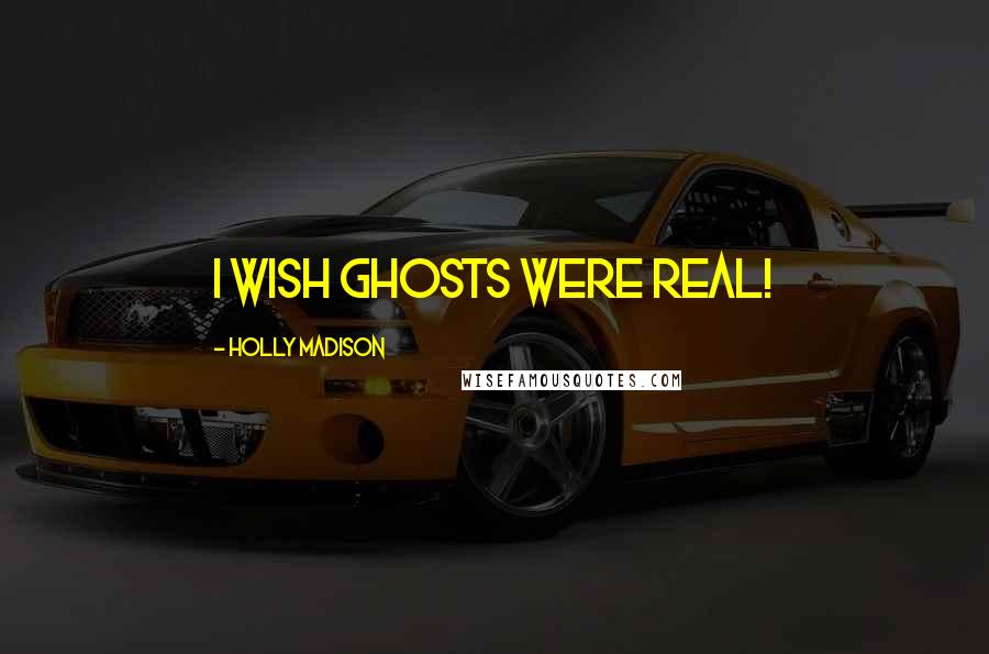 Holly Madison Quotes: I wish ghosts were real!