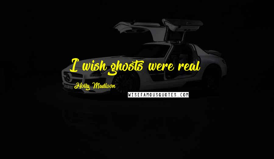 Holly Madison Quotes: I wish ghosts were real!