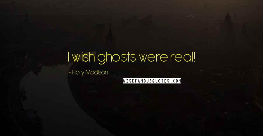 Holly Madison Quotes: I wish ghosts were real!