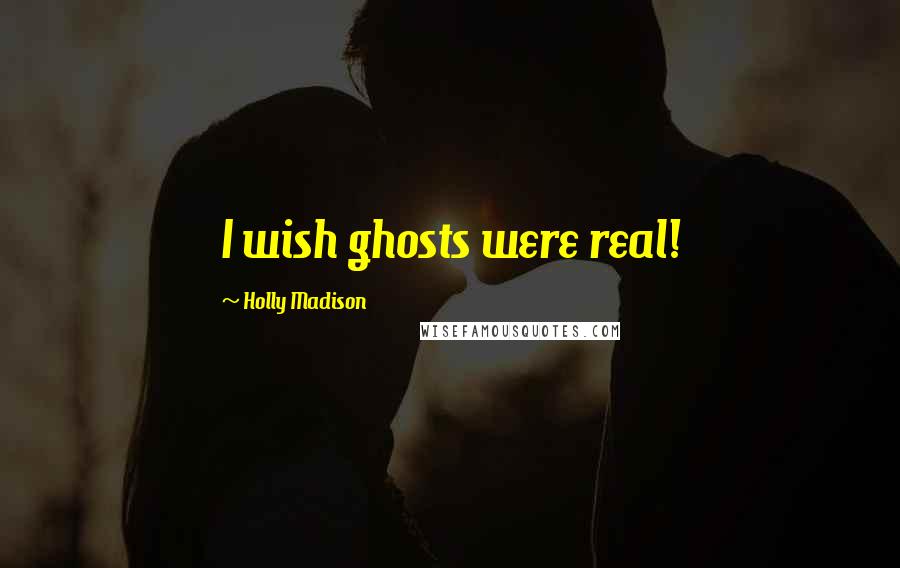 Holly Madison Quotes: I wish ghosts were real!