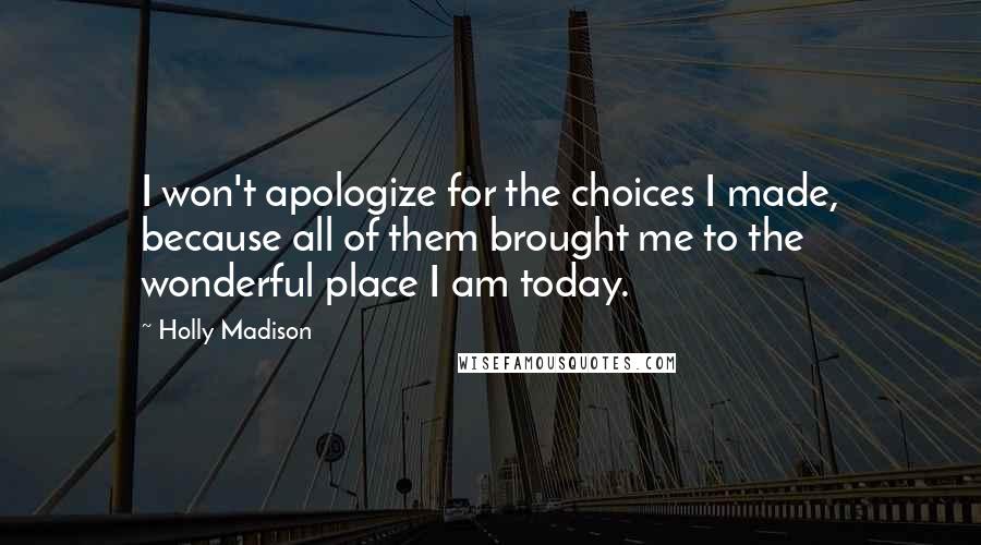 Holly Madison Quotes: I won't apologize for the choices I made, because all of them brought me to the wonderful place I am today.