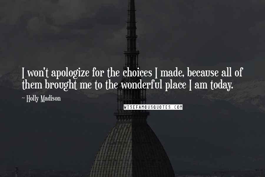 Holly Madison Quotes: I won't apologize for the choices I made, because all of them brought me to the wonderful place I am today.