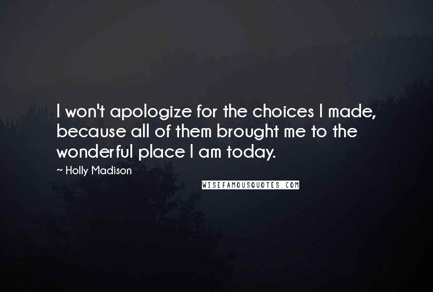 Holly Madison Quotes: I won't apologize for the choices I made, because all of them brought me to the wonderful place I am today.