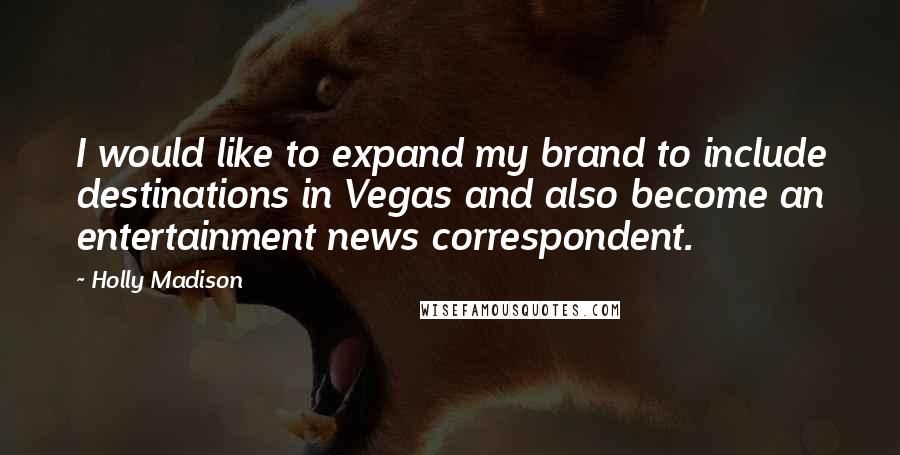 Holly Madison Quotes: I would like to expand my brand to include destinations in Vegas and also become an entertainment news correspondent.