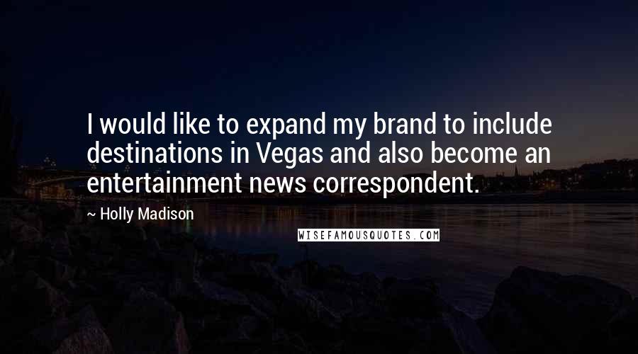 Holly Madison Quotes: I would like to expand my brand to include destinations in Vegas and also become an entertainment news correspondent.