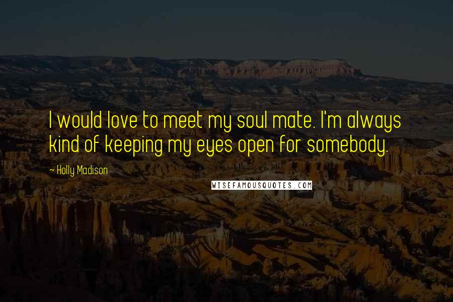 Holly Madison Quotes: I would love to meet my soul mate. I'm always kind of keeping my eyes open for somebody.