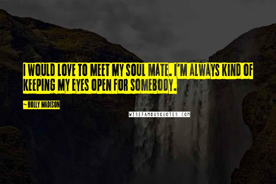 Holly Madison Quotes: I would love to meet my soul mate. I'm always kind of keeping my eyes open for somebody.