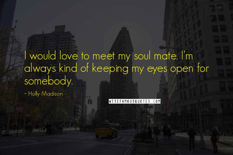 Holly Madison Quotes: I would love to meet my soul mate. I'm always kind of keeping my eyes open for somebody.