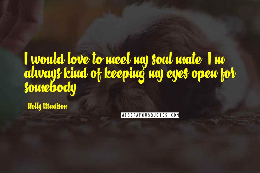 Holly Madison Quotes: I would love to meet my soul mate. I'm always kind of keeping my eyes open for somebody.