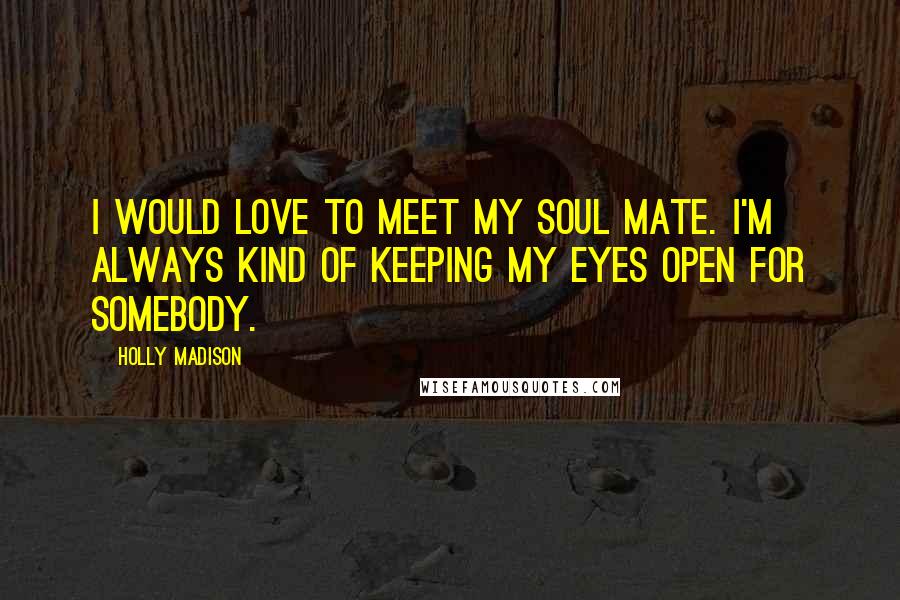 Holly Madison Quotes: I would love to meet my soul mate. I'm always kind of keeping my eyes open for somebody.