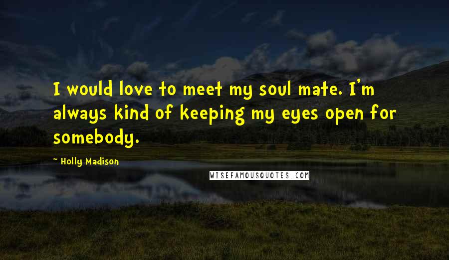 Holly Madison Quotes: I would love to meet my soul mate. I'm always kind of keeping my eyes open for somebody.