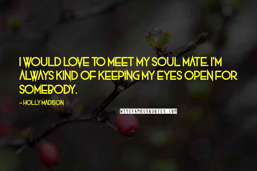 Holly Madison Quotes: I would love to meet my soul mate. I'm always kind of keeping my eyes open for somebody.