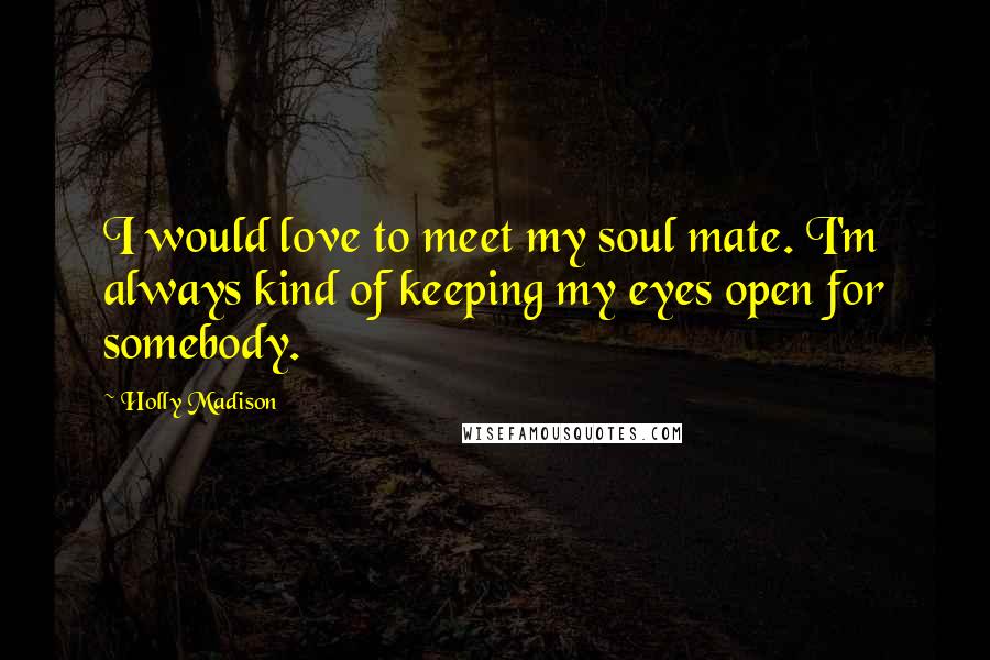 Holly Madison Quotes: I would love to meet my soul mate. I'm always kind of keeping my eyes open for somebody.