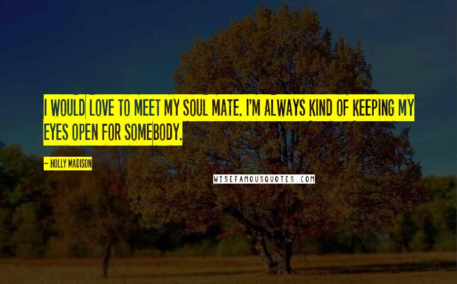 Holly Madison Quotes: I would love to meet my soul mate. I'm always kind of keeping my eyes open for somebody.