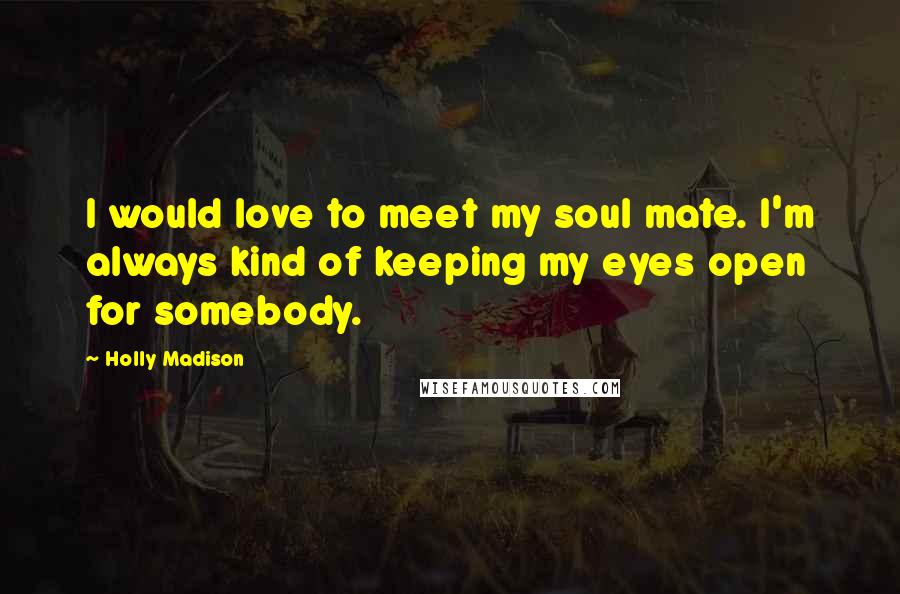Holly Madison Quotes: I would love to meet my soul mate. I'm always kind of keeping my eyes open for somebody.