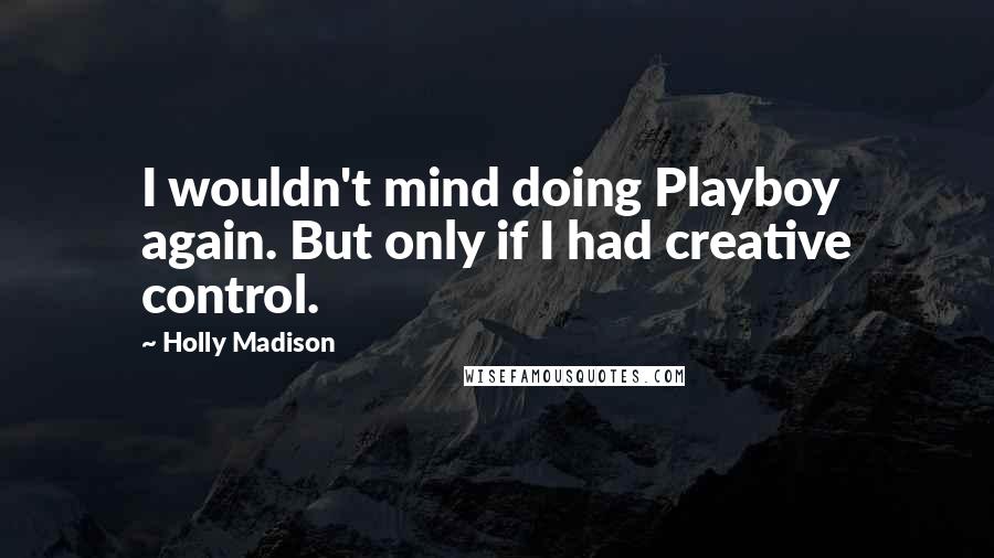 Holly Madison Quotes: I wouldn't mind doing Playboy again. But only if I had creative control.