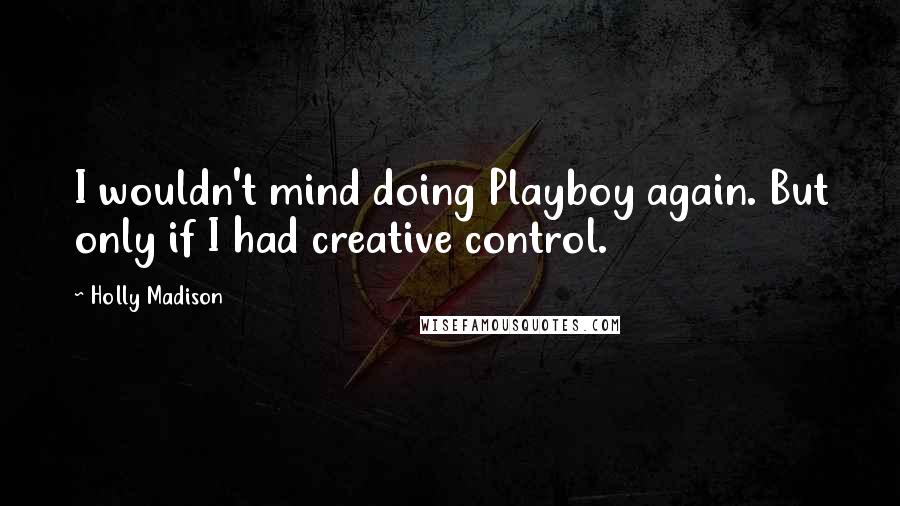 Holly Madison Quotes: I wouldn't mind doing Playboy again. But only if I had creative control.