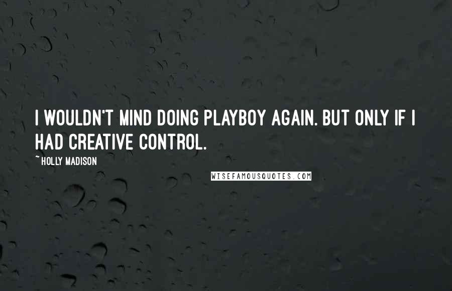 Holly Madison Quotes: I wouldn't mind doing Playboy again. But only if I had creative control.