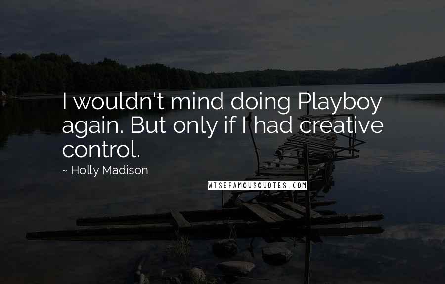 Holly Madison Quotes: I wouldn't mind doing Playboy again. But only if I had creative control.