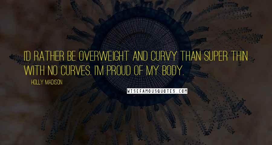 Holly Madison Quotes: I'd rather be overweight and curvy than super thin with no curves. I'm proud of my body.