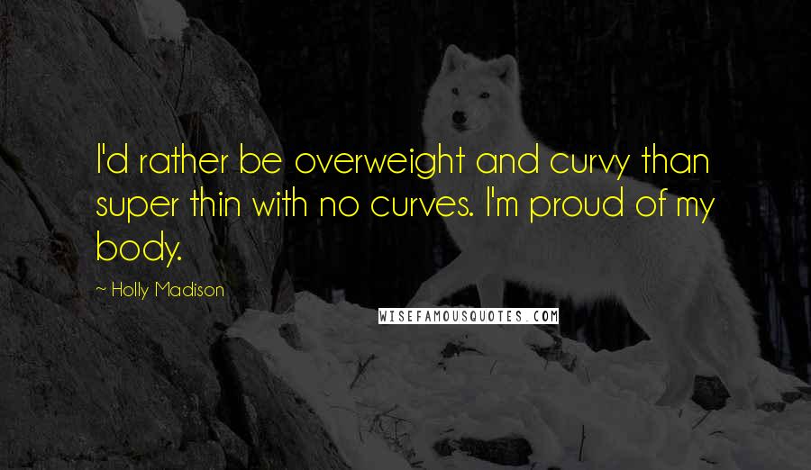 Holly Madison Quotes: I'd rather be overweight and curvy than super thin with no curves. I'm proud of my body.