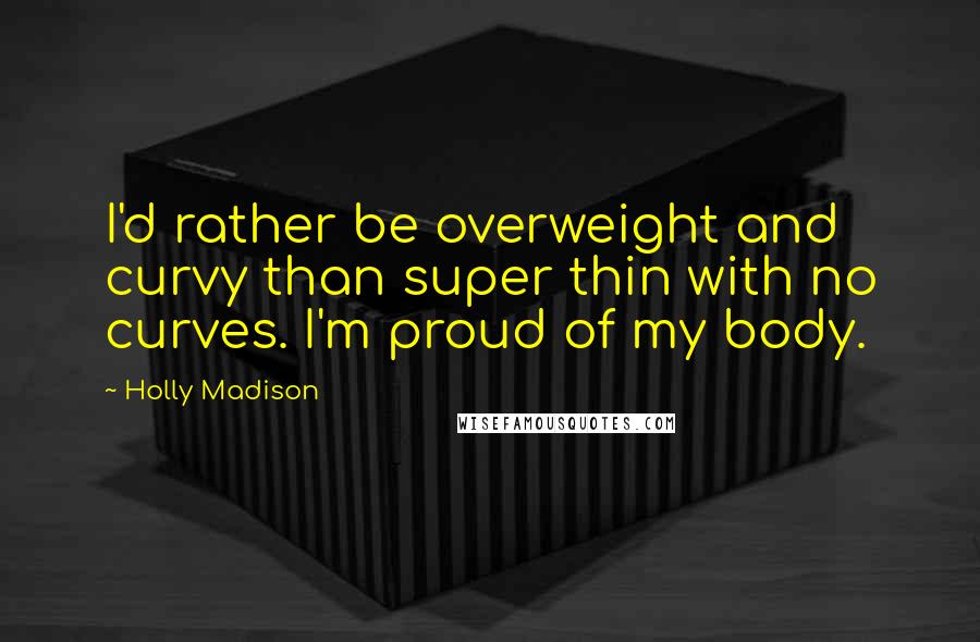 Holly Madison Quotes: I'd rather be overweight and curvy than super thin with no curves. I'm proud of my body.