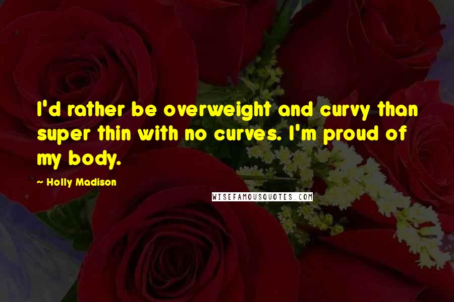 Holly Madison Quotes: I'd rather be overweight and curvy than super thin with no curves. I'm proud of my body.