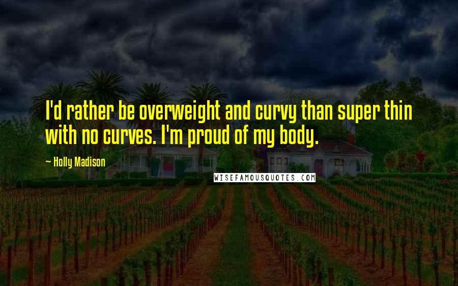 Holly Madison Quotes: I'd rather be overweight and curvy than super thin with no curves. I'm proud of my body.