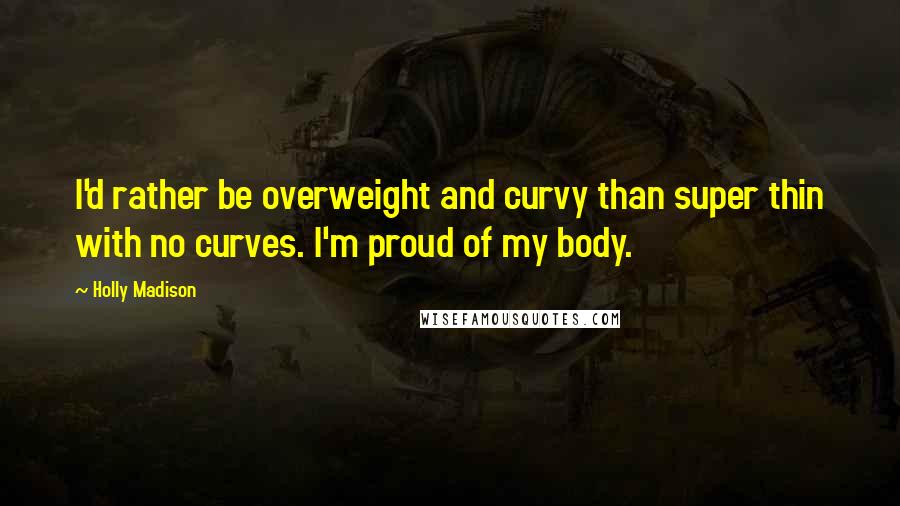 Holly Madison Quotes: I'd rather be overweight and curvy than super thin with no curves. I'm proud of my body.