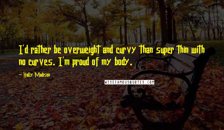 Holly Madison Quotes: I'd rather be overweight and curvy than super thin with no curves. I'm proud of my body.