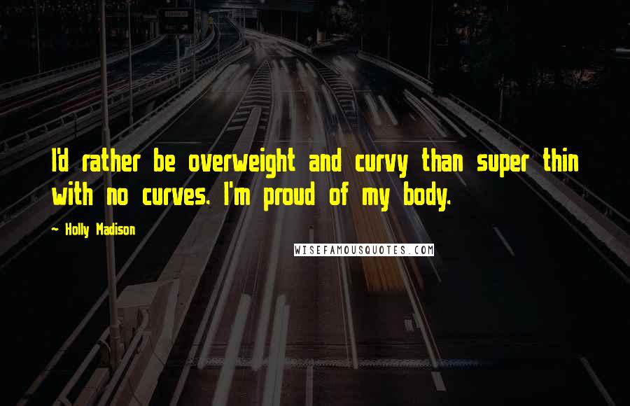 Holly Madison Quotes: I'd rather be overweight and curvy than super thin with no curves. I'm proud of my body.
