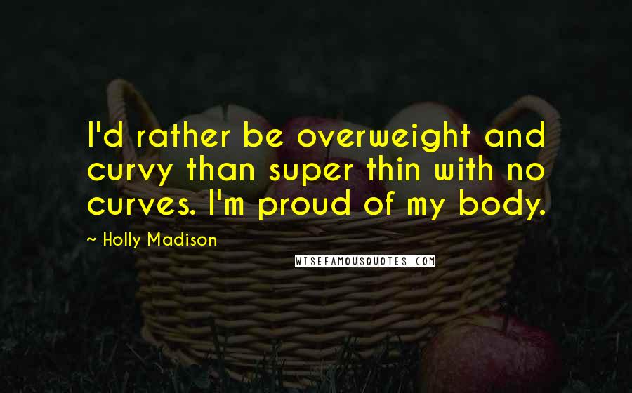 Holly Madison Quotes: I'd rather be overweight and curvy than super thin with no curves. I'm proud of my body.