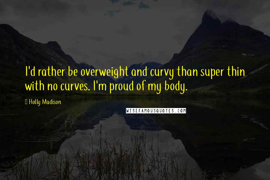 Holly Madison Quotes: I'd rather be overweight and curvy than super thin with no curves. I'm proud of my body.