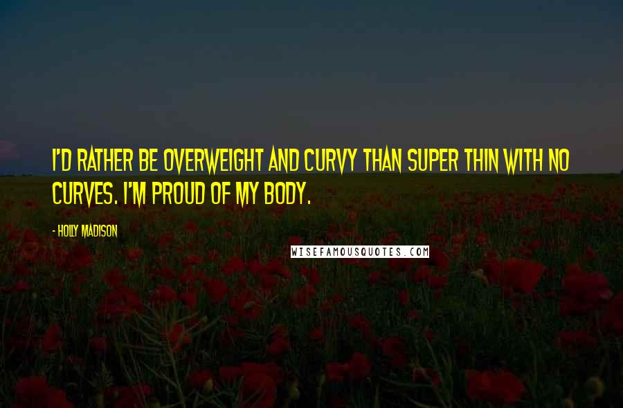 Holly Madison Quotes: I'd rather be overweight and curvy than super thin with no curves. I'm proud of my body.