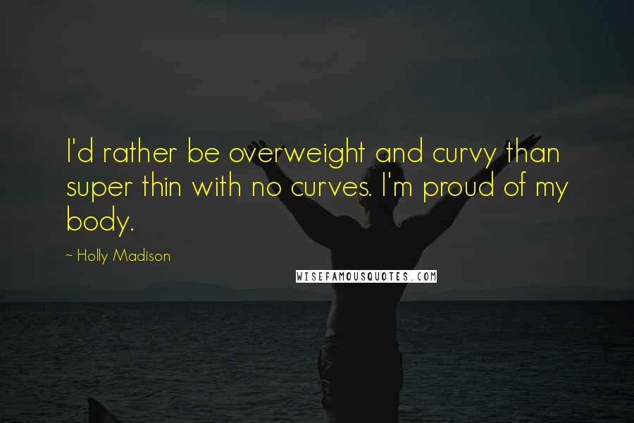 Holly Madison Quotes: I'd rather be overweight and curvy than super thin with no curves. I'm proud of my body.