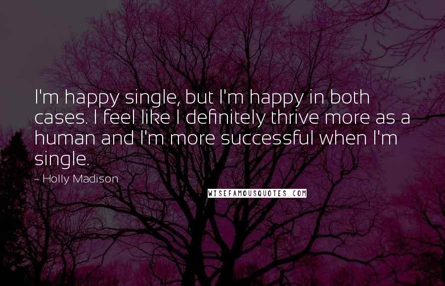 Holly Madison Quotes: I'm happy single, but I'm happy in both cases. I feel like I definitely thrive more as a human and I'm more successful when I'm single.