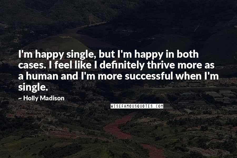 Holly Madison Quotes: I'm happy single, but I'm happy in both cases. I feel like I definitely thrive more as a human and I'm more successful when I'm single.