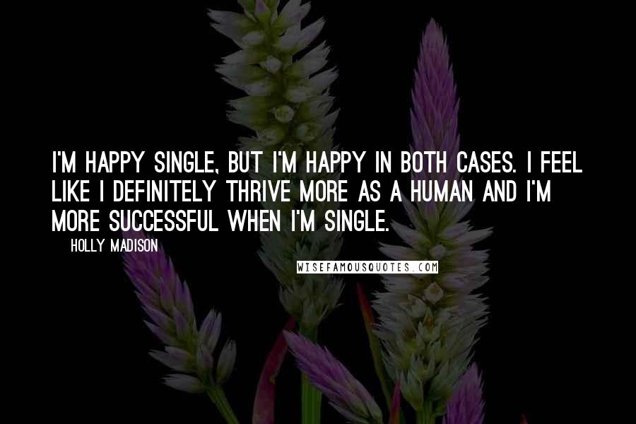 Holly Madison Quotes: I'm happy single, but I'm happy in both cases. I feel like I definitely thrive more as a human and I'm more successful when I'm single.