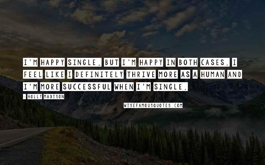 Holly Madison Quotes: I'm happy single, but I'm happy in both cases. I feel like I definitely thrive more as a human and I'm more successful when I'm single.