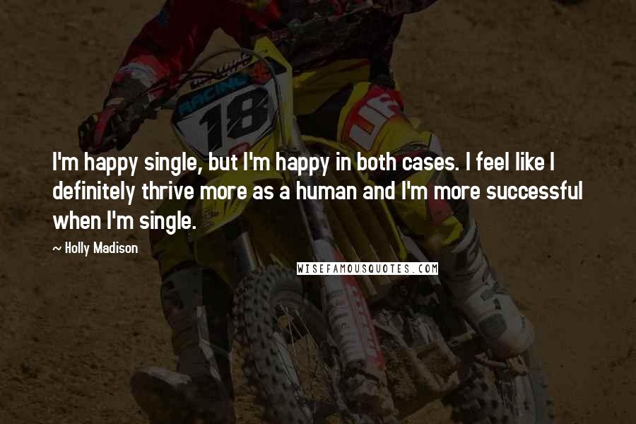 Holly Madison Quotes: I'm happy single, but I'm happy in both cases. I feel like I definitely thrive more as a human and I'm more successful when I'm single.