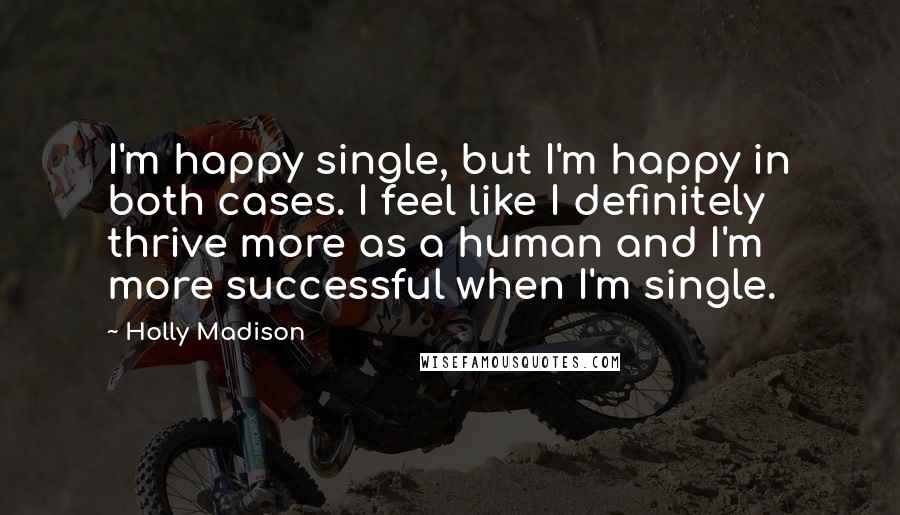 Holly Madison Quotes: I'm happy single, but I'm happy in both cases. I feel like I definitely thrive more as a human and I'm more successful when I'm single.