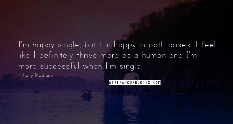 Holly Madison Quotes: I'm happy single, but I'm happy in both cases. I feel like I definitely thrive more as a human and I'm more successful when I'm single.