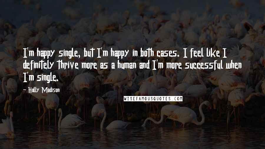 Holly Madison Quotes: I'm happy single, but I'm happy in both cases. I feel like I definitely thrive more as a human and I'm more successful when I'm single.