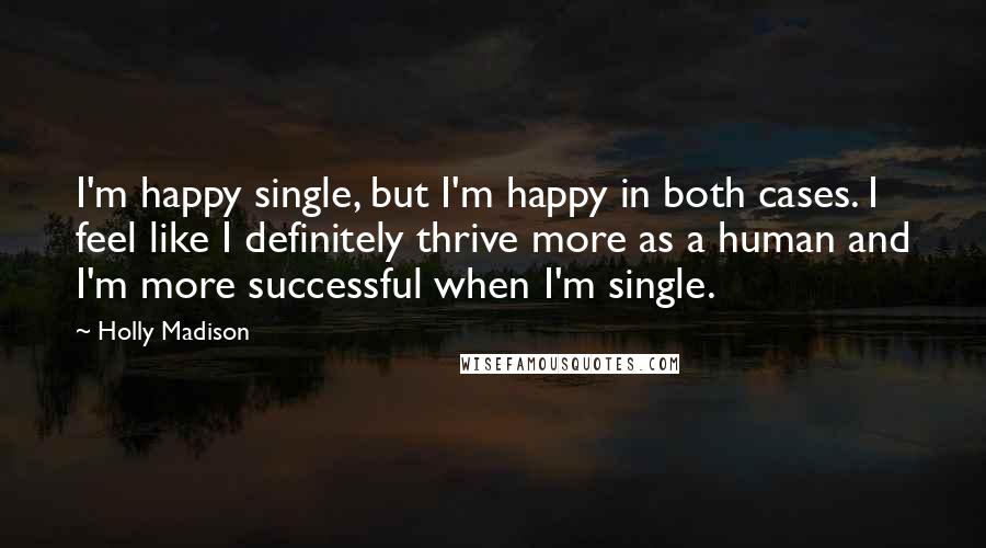 Holly Madison Quotes: I'm happy single, but I'm happy in both cases. I feel like I definitely thrive more as a human and I'm more successful when I'm single.