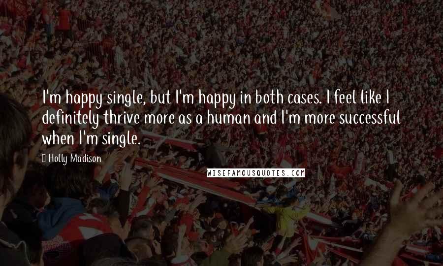 Holly Madison Quotes: I'm happy single, but I'm happy in both cases. I feel like I definitely thrive more as a human and I'm more successful when I'm single.