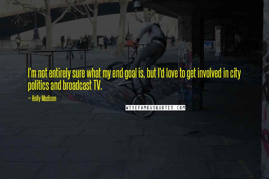 Holly Madison Quotes: I'm not entirely sure what my end goal is, but I'd love to get involved in city politics and broadcast TV.