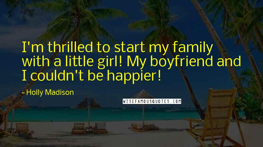 Holly Madison Quotes: I'm thrilled to start my family with a little girl! My boyfriend and I couldn't be happier!