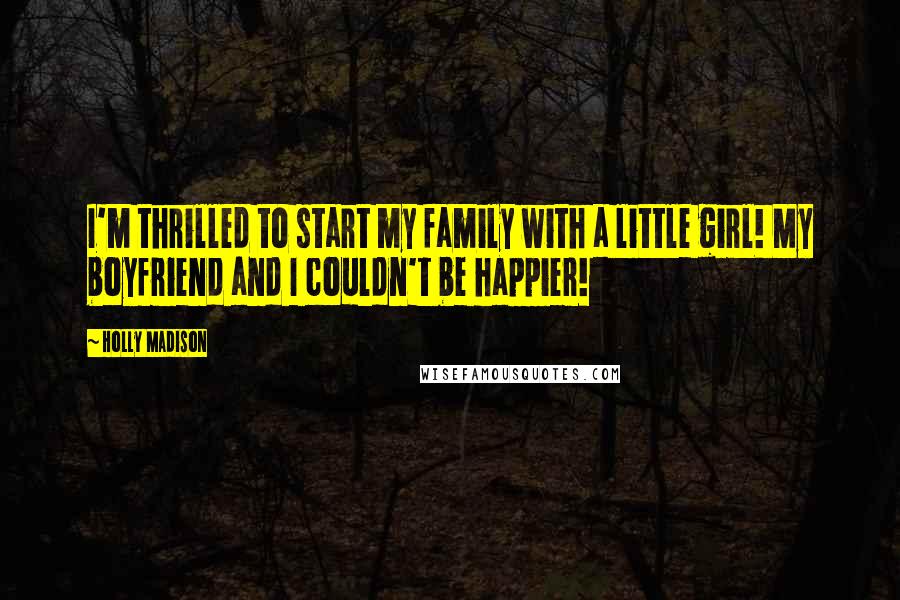 Holly Madison Quotes: I'm thrilled to start my family with a little girl! My boyfriend and I couldn't be happier!